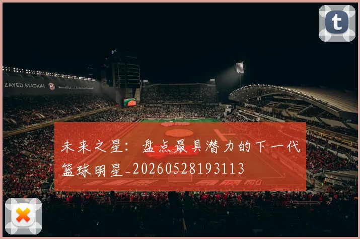 未来之星：盘点最具潜力的下一代篮球明星_20260528193113