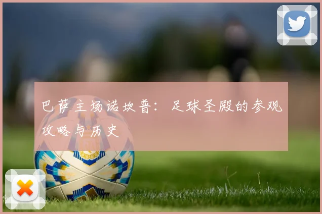 巴萨主场诺坎普:足球圣殿的参观攻略与历史