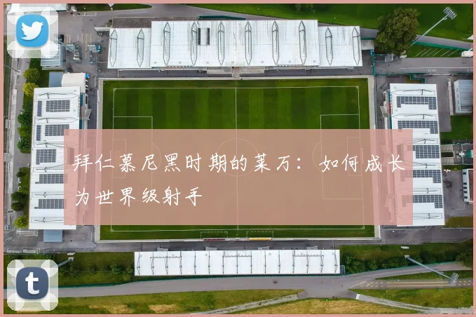 拜仁慕尼黑时期的莱万：如何成长为世界级射手