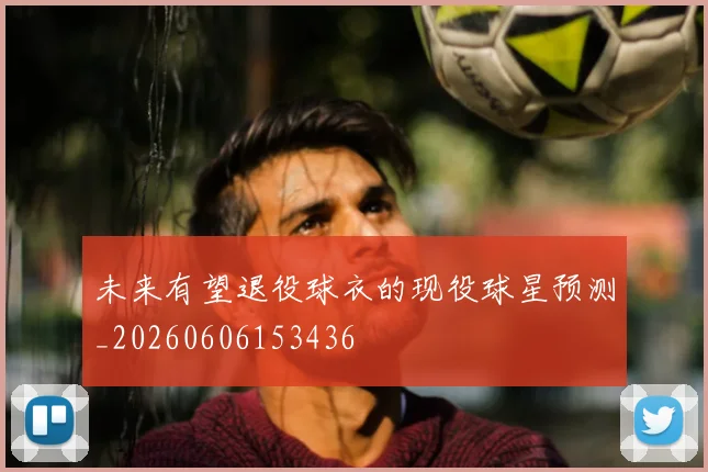 未来有望退役球衣的现役球星预测_20260606153436
