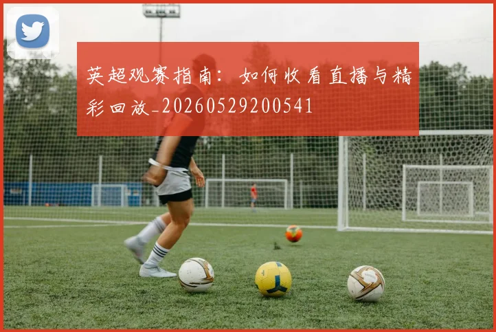 英超观赛指南：如何收看直播与精彩回放_20260529200541