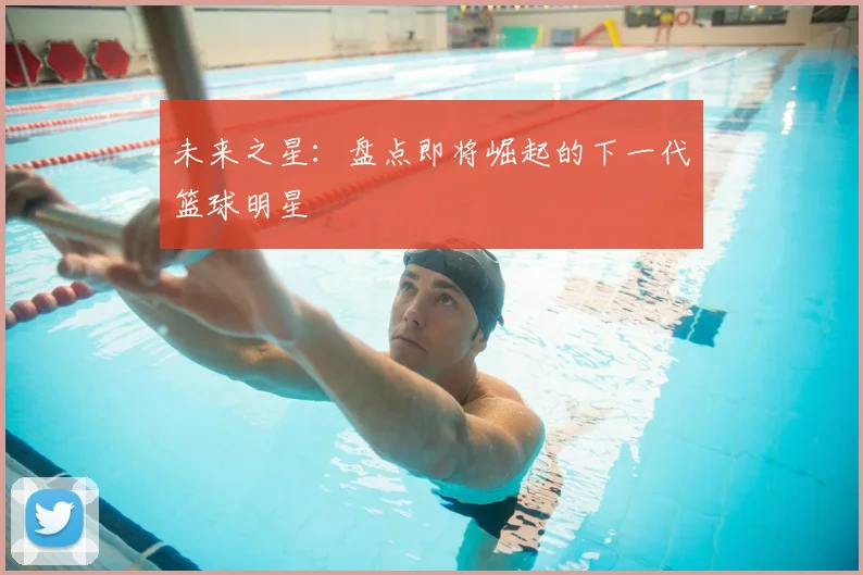 未来之星：盘点即将崛起的下一代篮球明星