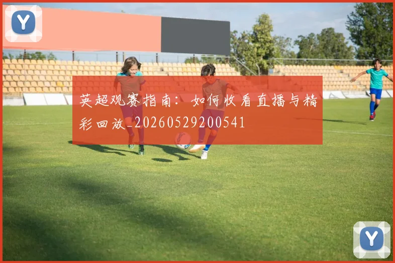 英超观赛指南:如何收看直播与精彩回放_20260529200541