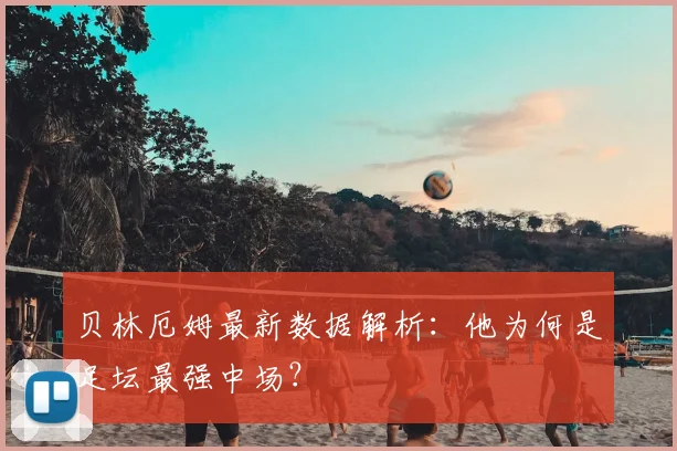 贝林厄姆最新数据解析：他为何是足坛最强中场？